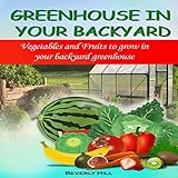 Greenhouse in Your Backyard: Vegetables and Fruits to Grow in Your Backyard Greenhouse by 