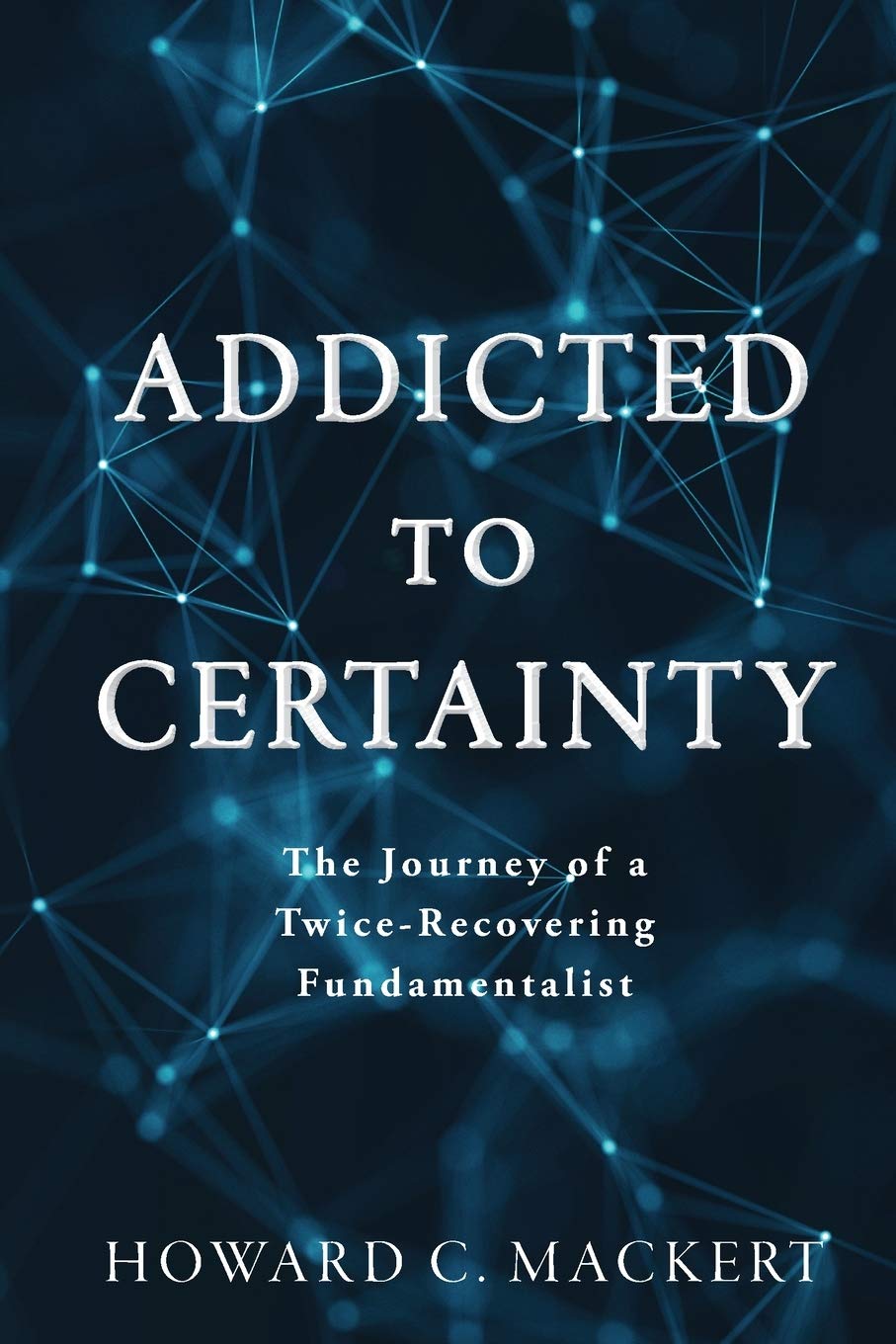 Amazon Com Addicted To Certainty The Journey Of A Twice Recovering Fundamentalist 9781733267946 Mackert Howard C Books