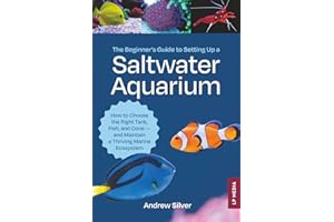 The Beginner's Guide to Setting Up a Saltwater Aquarium: How to Choose the Right Tank, Fish, and Coral - and Maintain a Thriving Marine Ecosystem