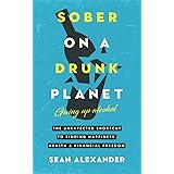 Sober On A Drunk Planet: Giving Up Alcohol. The Unexpected Shortcut to Finding Happiness, Health and Financial Freedom
