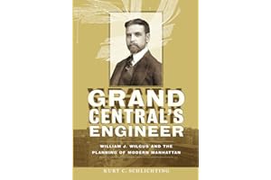 Grand Central's Engineer: William J. Wilgus and the Planning of Modern Manhattan (The Johns Hopkins University Studies in Historical and Political Science, 130)