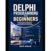 Delphi Programming for Beginners: A Practical Guide to Object Pascal, GUI Development, and Building Desktop Applications with Confidence