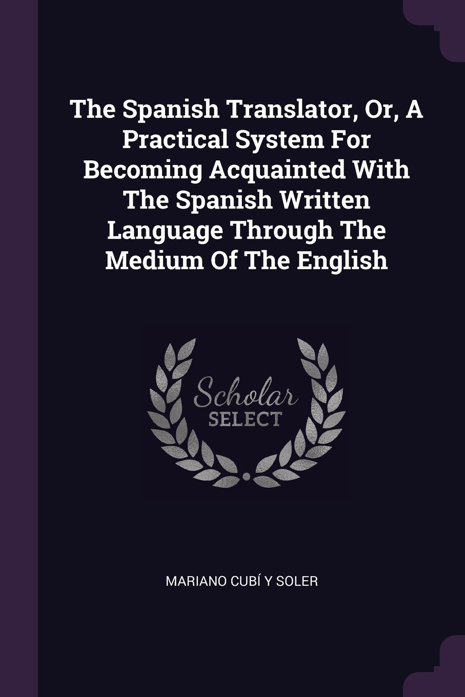 The Spanish Translator Or A Practical System For Becoming Acquainted With The Spanish Written Language Through The Medium Of The English Mariano Cubi Y Soler Amazon Com Books