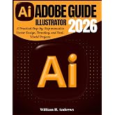 Adobe Illustrator Guide 2026: A Practical Step-by-Step manual to Vector Design, Branding, and Real-World Projects (Adobe Tools Mastery Series)