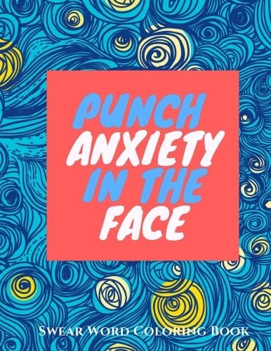 Punch Anxiety In The Face:: An Anti-Anxiety Swearing Coloring Book for Adults (Anti-Stress Swear Word Coloring books for Grown ups) (Volume 1)