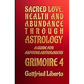 Sacred Love, Health and Abundance Through Astrology: A Guide for Aspiring Astrologers Grimoire 4 (Infinity Astrology)