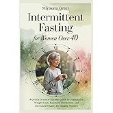 Intermittent Fasting for Women Over 40: A Gentle Science-Backed Guide to Sustainable Weight Loss, Balanced Hormones, and Increased Vitality for Midlife Women.