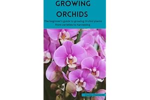 GROWING ORCHIDS : The beginner's guide to growing Orchid plants from varieties to harvesting (Flowers)