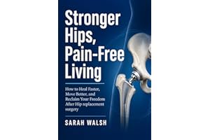 Stronger Hips, Pain-Free Living: How to Heal Faster, Move Better, and Reclaim Your Freedom After Hip replacement surgery