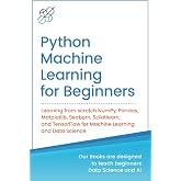 Python Machine Learning for Beginners: Learning from scratch NumPy, Pandas, Matplotlib, Seaborn, Scikitlearn, and TensorFlow for Machine Learning and ... Learning &amp; Data Science for Beginners)