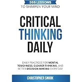 CRITICAL THINKING DAILY: 365 LESSONS TO SHARPEN YOUR MIND: Daily Practices for Mental Toughness, Clearer Thinking, and Better Decision Making Every Day (DAILY WISDOM COLLECTION)