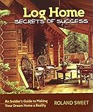 Log Home Secrets of Success: An Insider's Guide to Making Your Dream Home a Reality by Roland Sweet