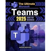 The Ultimate Microsoft Teams 2025 Guide for Beginners: Mastering Microsoft Teams: A Beginner&rsquo;s Guide to Powerful Collaboration, Communication, and Productivity in the Modern Workplace