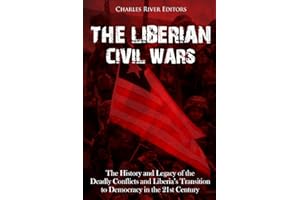 The Liberian Civil Wars: The History and Legacy of the Deadly Conflicts and Liberia’s Transition to Democracy in the 21st Cen