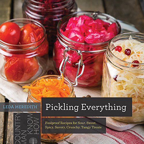 Pickling Everything: Foolproof Recipes for Sour, Sweet, Spicy, Savory, Crunchy, Tangy Treats (Countr by Leda Meredith