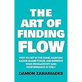 The Art of Finding FLOW: How to Get in the Zone, Maintain Razor-Sharp Focus, and Improve Your Productivity and Performance at