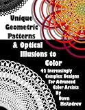 Unique Geometric Patterns and Optical Illusions to Color: A Collection of 42 Increasingly Complex Designs For Advanced Color Artists by 