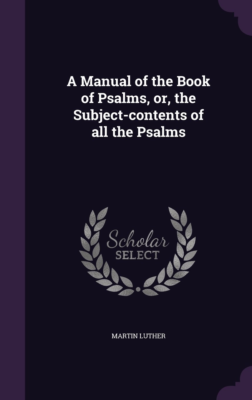 A Manual of the Book of Psalms, Or, the Subject-Contents of All the Psalms:  Martin Luther Dr: 9781341460364: Amazon.com: Books