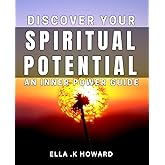 Discover Your Spiritual Potential: An Inner Power Guide: Unlocking the Hidden Energy Within: A Journey to Your True Self