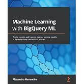Machine Learning with BigQuery ML: Create, execute, and improve machine learning models in BigQuery using standard SQL queries