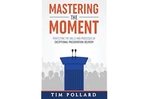 Mastering the Moment: Perfecting the Skills and Processes of Exceptional Presentation Delivery
