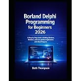 Borland Delphi Programming for Beginners 2026: A Step-by-Step Guide to Building Windows, Database, and Cross-Platform Applications with Real Projects