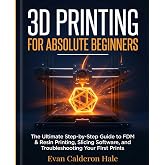 3D Printing for Absolute Beginners The Ultimate Step-by-Step Guide to FDM &amp; Resin Printing, Slicing Software, and Troubleshooting Your First Prints