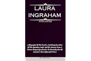 LAURA INGRAHAM: A Biography Of The Fearless And Outspoken Host Of The Ingraham Angle And Her Journey From A Former Reagan Speechwriter To Becoming One Of America’s Most Influential Voices