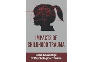Impacts Of Childhood Trauma: Basic Knowledge Of Psychological Trauma: Effects Of Childhood Trauma On Brain Development