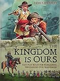 The Kingdom is Ours: Fast play rules for wargaming the English Civil War period by James Daniels