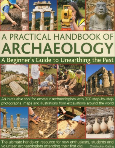 Download A Practical Handbook of Archaeology: A beginner's guide to unearthing the past: an invaluable tool for amateur archaeologists with 300 step-by-step ... from excavations around the world