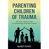 Parenting Children of Trauma: The Foster-Adoption Guide to Understanding Attachment Disorder