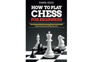 How to Play Chess for Beginners: The Ultimate Guide to Learning Chess From Scratch: Master the Game and Play Like a Pro