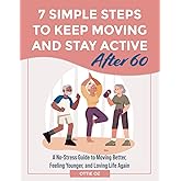 7 Simple Steps to Keep Moving and Stay Active After 60: A No-Stress Guide to Moving Better, Feeling Younger, and Loving Life Again