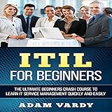 ITIL for Beginners: The Ultimate Beginners Crash Course to Learn IT Service Management Quickly and Easily