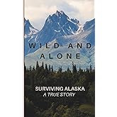 Wild and Alone; Surviving Alaska: A True Hunter Survival Story