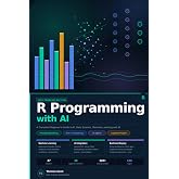 R Programming with AI: A Complete Beginner's Guide to R Programming, Data Science, Machine Learning, and AI Applications