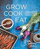 Grow Cook Eat: A Food Lover's Guide to Vegetable Gardening, Including 50 Recipes, Plus Harvesting and Storage Tips
