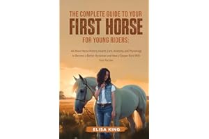 The Complete Guide to Your First Horse for Young Riders: All About Horse History, Health, Care, Anatomy, and Physiology to Be