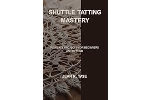 SHUTTLE TATTING MASTERY: INTRICATE PROJECTS FOR BEGINNERS AND BEYOND
