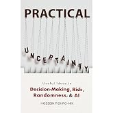 PRACTICAL UNCERTAINTY: Useful Ideas in Decision-Making, Risk, Randomness &amp; AI