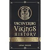 Uncovering Vikings History: A Guide Into Vikings' Exploration, Culture, Historic Battles and Their Legendary Warriors (Ancien