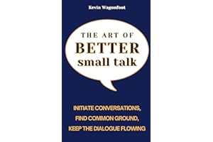 The Art of Better Small Talk: How to Initiate Conversations, Find Common Ground, and Keep the Dialogue Flowing (Mastering People Skills)