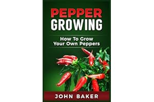 Pepper Growing: How to Grow Your Own Peppers: Everything You Need to Know About Growing Different Kinds of Peppers