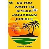 So You Want To Speak Jamaican Creole: A Guide To Jamaican Creole (Patois)