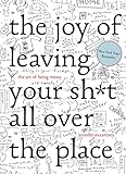 The Joy of Leaving Your Sh*t All Over the Place: The Art of Being Messy