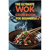 The Ultimate Wok Cookbook for Beginners: Quick & Tasty Asian-Inspired Dishes for New Home Cooks
