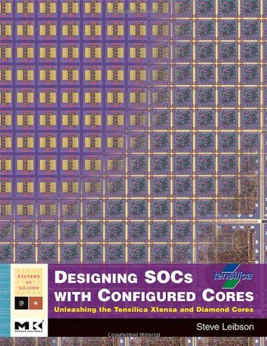 Designing SOCs with Configured Cores: Unleashing the Tensilica Xtensa and Diamond Cores (ISSN) by Steve Leibson