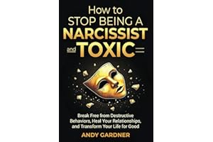 How to Stop Being a Narcissist and Toxic: Break Free from Destructive Behaviors, Heal Your Relationships, and Transform Your 