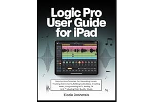 Logic Pro User Guide For iPad: Step-by-Step Tutorials For Recording Vocals, Tracking Instruments, Editing Audio Clips, Creati